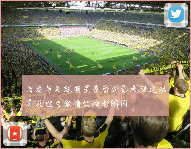 马龙与足球明星亲密合影展现运动员友谊与激情的精彩瞬间