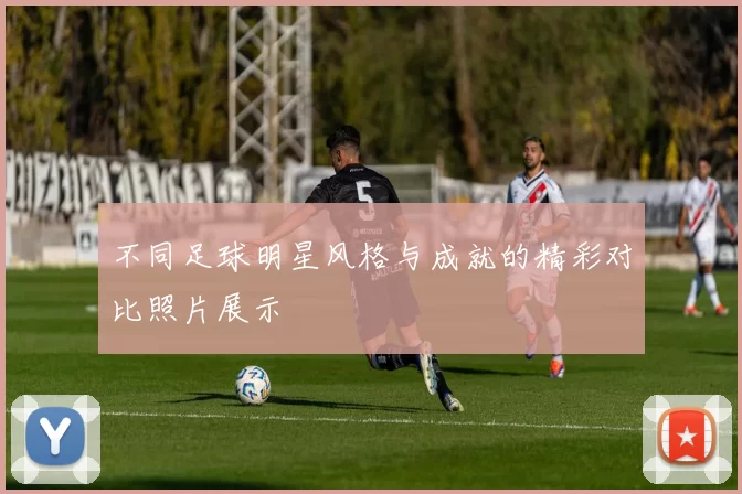 不同足球明星风格与成就的精彩对比照片展示