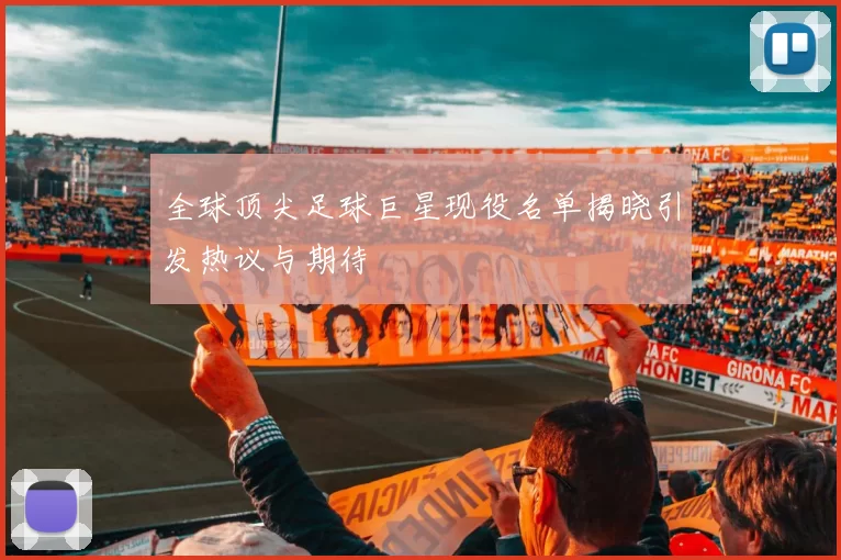 全球顶尖足球巨星现役名单揭晓引发热议与期待