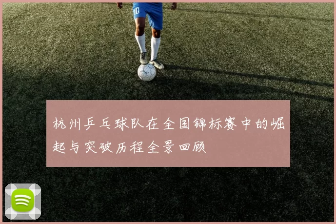 杭州乒乓球队在全国锦标赛中的崛起与突破历程全景回顾
