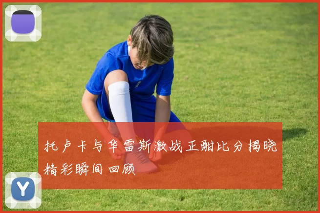 托卢卡与华雷斯激战正酣比分揭晓精彩瞬间回顾