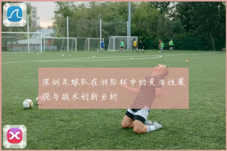 深圳足球队在洲际杯中的灵活性展现与战术创新分析