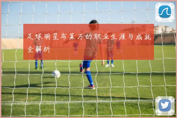 足球明星布莱万的职业生涯与成就全解析