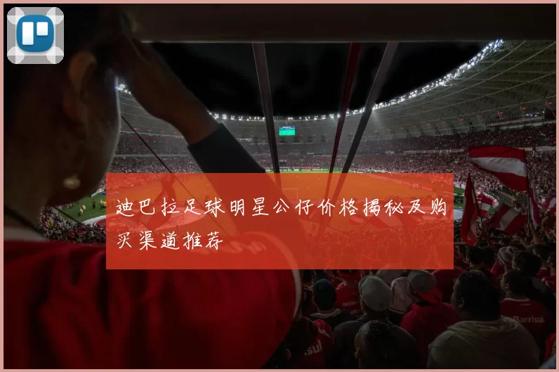 迪巴拉足球明星公仔价格揭秘及购买渠道推荐