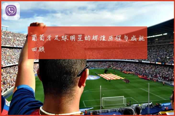 葡萄牙足球明星的辉煌历程与成就回顾