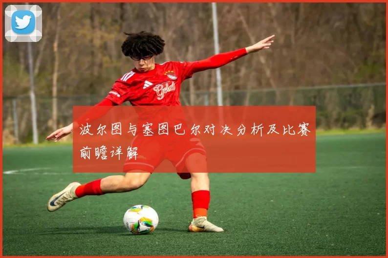 波尔图与塞图巴尔对决分析及比赛前瞻详解