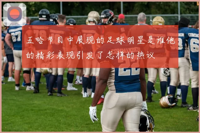 五哈节目中展现的足球明星是谁他的精彩表现引发了怎样的热议