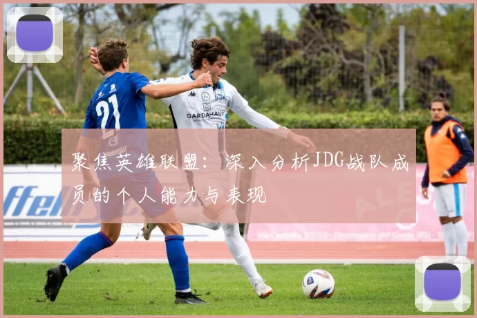 聚焦英雄联盟：深入分析JDG战队成员的个人能力与表现
