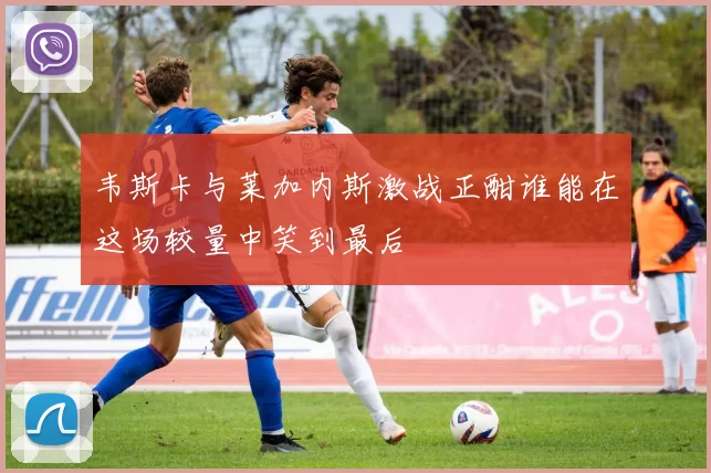 韦斯卡与莱加内斯激战正酣谁能在这场较量中笑到最后