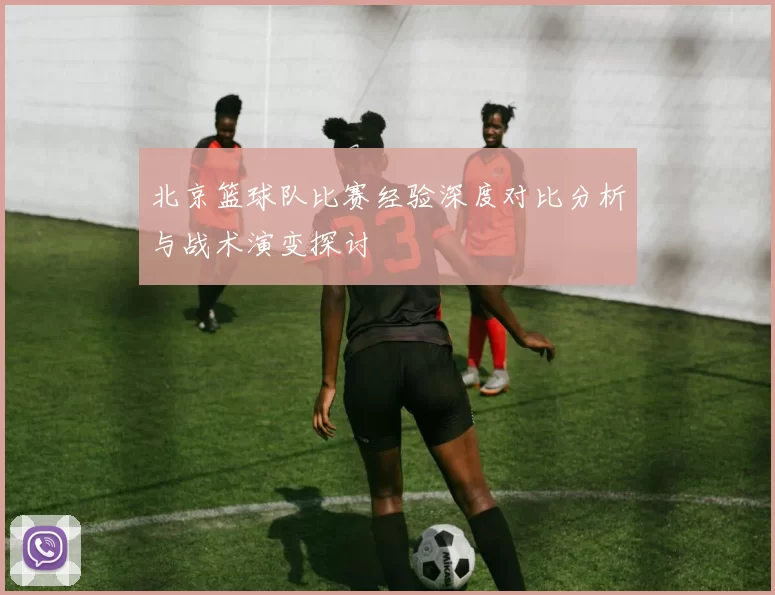北京篮球队比赛经验深度对比分析与战术演变探讨