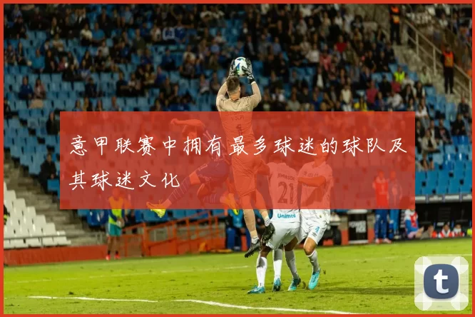 意甲联赛中拥有最多球迷的球队及其球迷文化