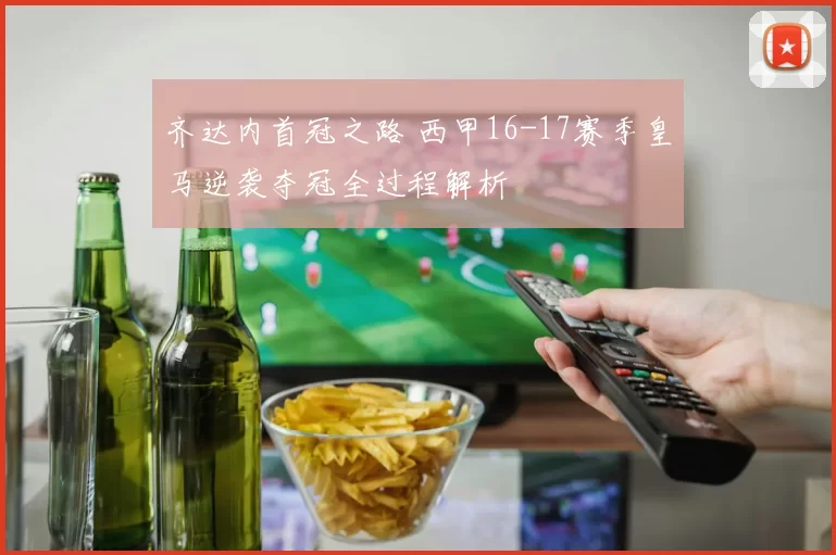 齐达内首冠之路 西甲16-17赛季皇马逆袭夺冠全过程解析