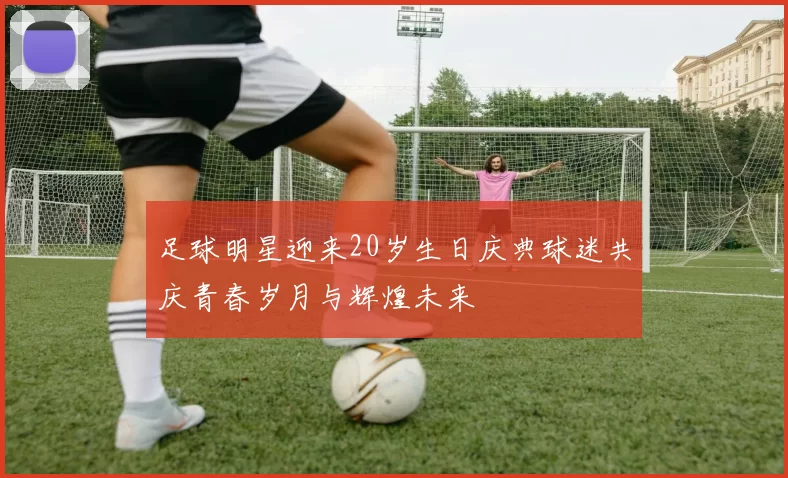 足球明星迎来20岁生日庆典球迷共庆青春岁月与辉煌未来