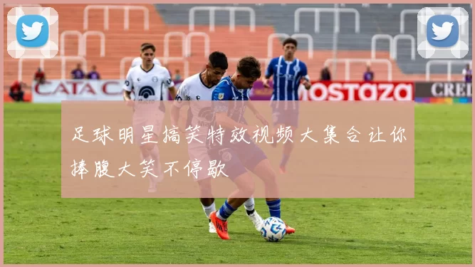 足球明星搞笑特效视频大集合让你捧腹大笑不停歇